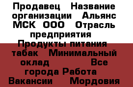 Продавец › Название организации ­ Альянс-МСК, ООО › Отрасль предприятия ­ Продукты питания, табак › Минимальный оклад ­ 33 000 - Все города Работа » Вакансии   . Мордовия респ.